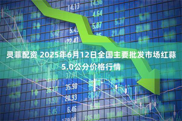 灵菲配资 2025年6月12日全国主要批发市场红蒜5.0公分价格行情