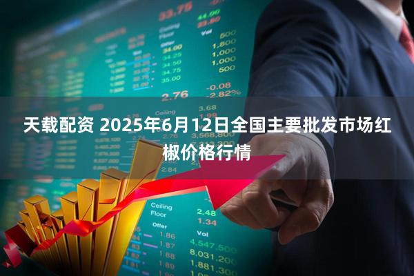 天载配资 2025年6月12日全国主要批发市场红椒价格行情
