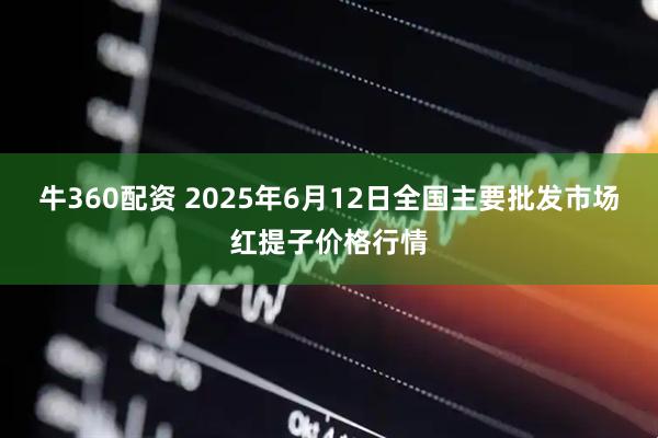 牛360配资 2025年6月12日全国主要批发市场红提子价格行情