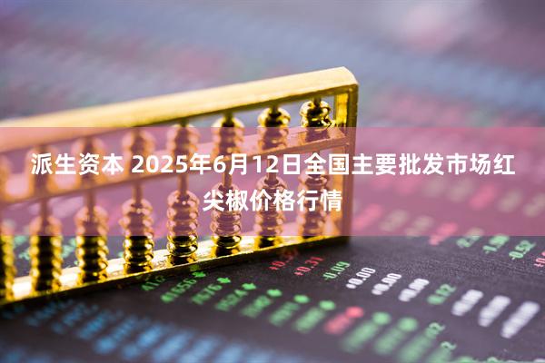 派生资本 2025年6月12日全国主要批发市场红尖椒价格行情