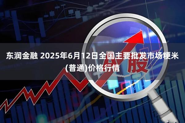 东润金融 2025年6月12日全国主要批发市场粳米(普通)价格行情