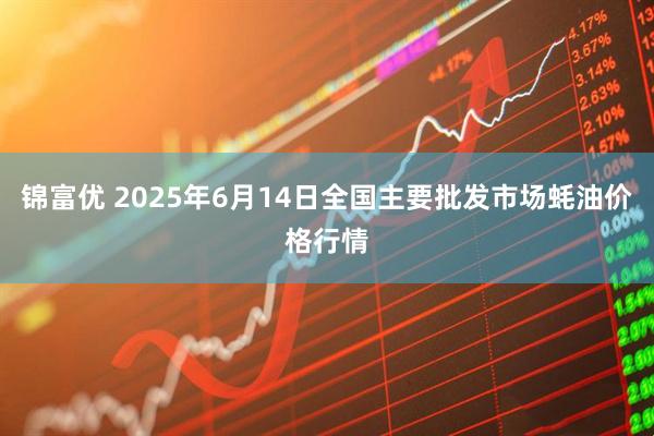锦富优 2025年6月14日全国主要批发市场蚝油价格行情