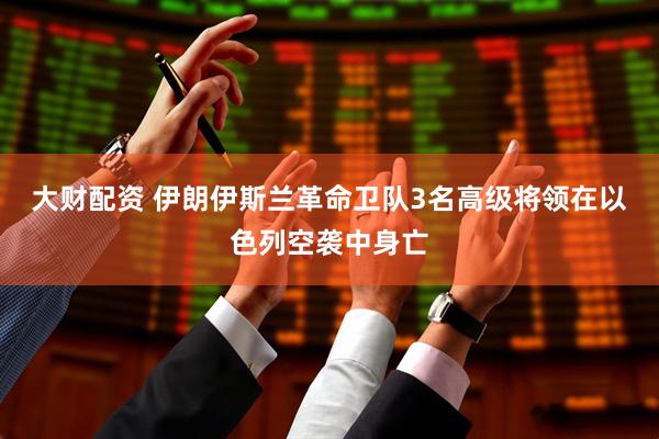 大财配资 伊朗伊斯兰革命卫队3名高级将领在以色列空袭中身亡
