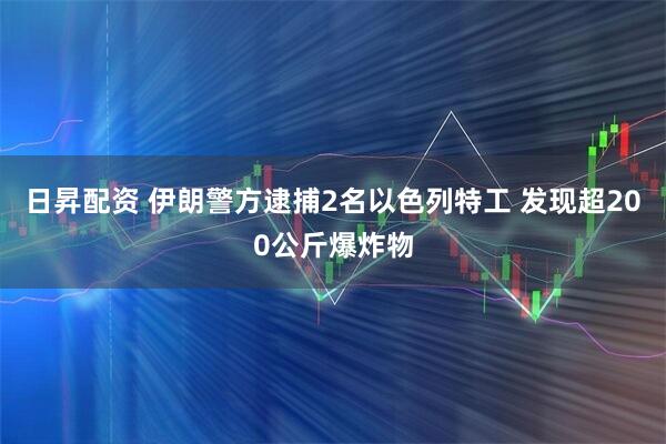 日昇配资 伊朗警方逮捕2名以色列特工 发现超200公斤爆炸物