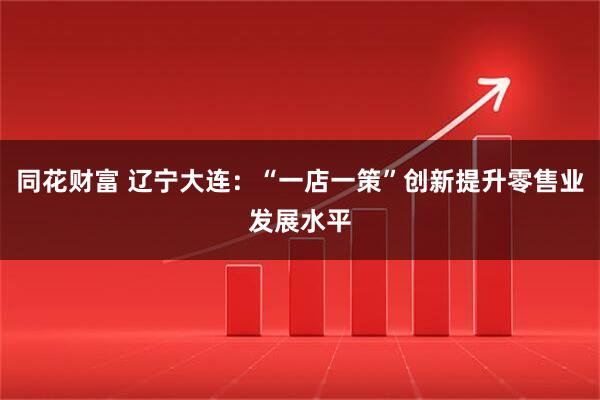 同花财富 辽宁大连：“一店一策”创新提升零售业发展水平