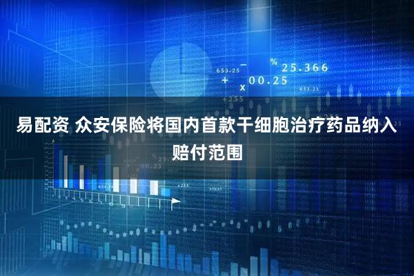 易配资 众安保险将国内首款干细胞治疗药品纳入赔付范围