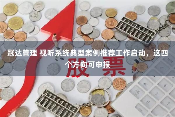 冠达管理 视听系统典型案例推荐工作启动，这四个方向可申报