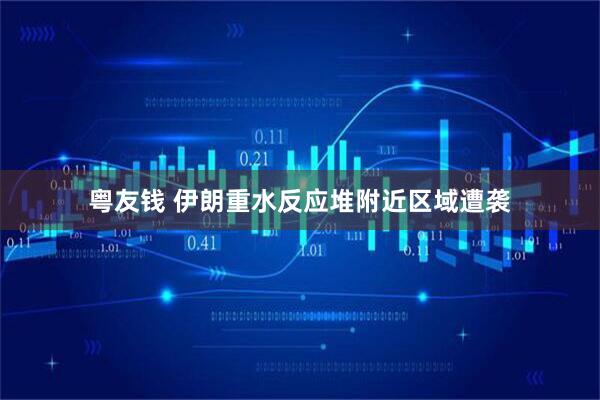 粤友钱 伊朗重水反应堆附近区域遭袭