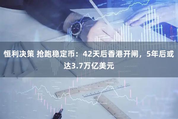 恒利决策 抢跑稳定币：42天后香港开闸，5年后或达3.7万亿美元