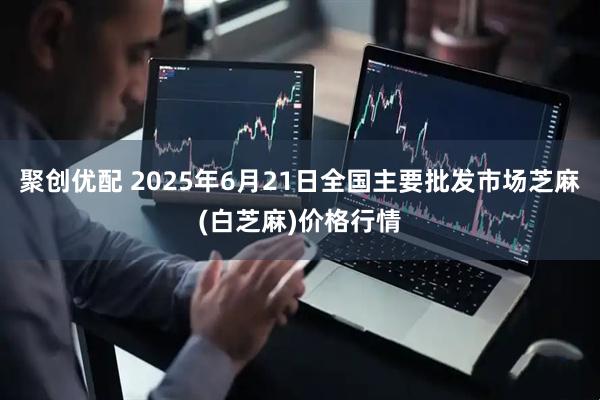 聚创优配 2025年6月21日全国主要批发市场芝麻(白芝麻)价格行情