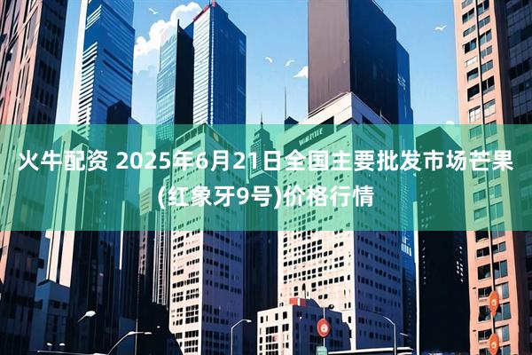 火牛配资 2025年6月21日全国主要批发市场芒果(红象牙9号)价格行情