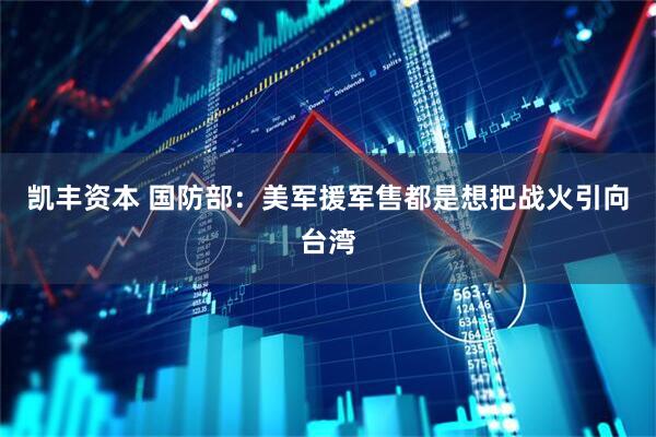 凯丰资本 国防部：美军援军售都是想把战火引向台湾