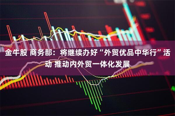 金牛股 商务部：将继续办好“外贸优品中华行”活动 推动内外贸一体化发展