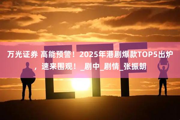 万光证券 高能预警！2025年港剧爆款TOP5出炉，速来围观！_剧中_剧情_张振朗