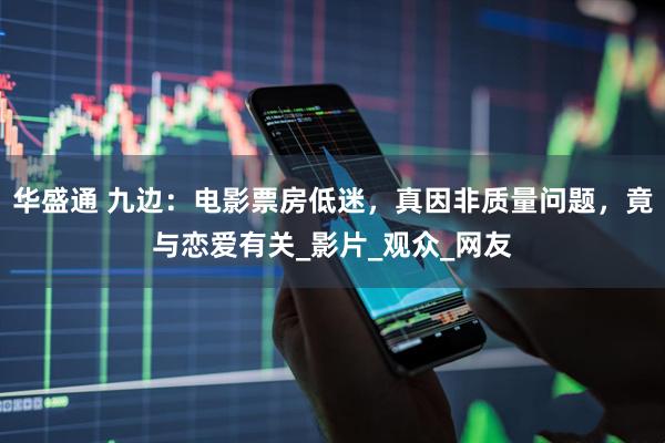 华盛通 九边：电影票房低迷，真因非质量问题，竟与恋爱有关_影片_观众_网友