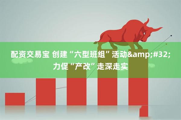 配资交易宝 创建“六型班组”活动&#32;力促“产改”走深走实