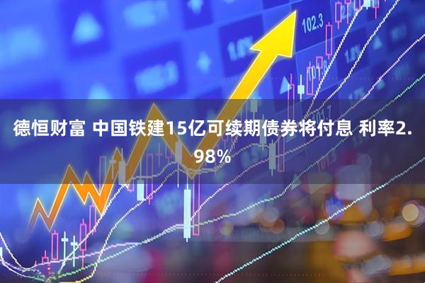 德恒财富 中国铁建15亿可续期债券将付息 利率2.98%