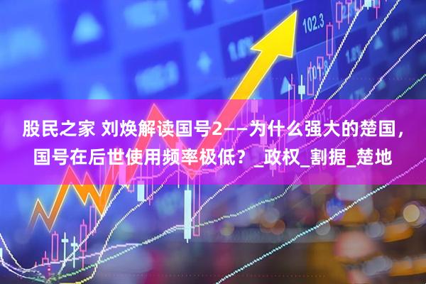 股民之家 刘焕解读国号2——为什么强大的楚国，国号在后世使用频率极低？_政权_割据_楚地