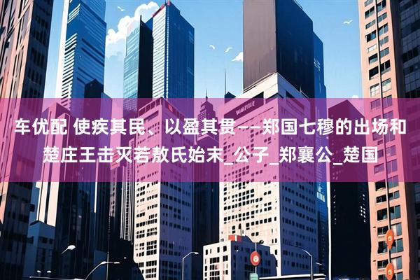 车优配 使疾其民、以盈其贯——郑国七穆的出场和楚庄王击灭若敖氏始末_公子_郑襄公_楚国