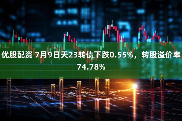 优股配资 7月9日天23转债下跌0.55%，转股溢价率74.78%