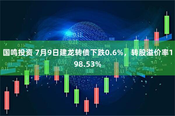 国鸣投资 7月9日建龙转债下跌0.6%，转股溢价率198.53%