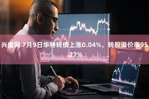 兴盛网 7月9日华特转债上涨0.04%，转股溢价率95.27%