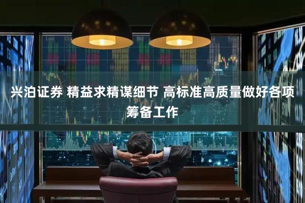 兴泊证券 精益求精谋细节 高标准高质量做好各项筹备工作
