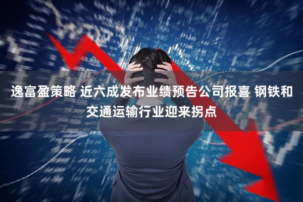 逸富盈策略 近六成发布业绩预告公司报喜 钢铁和交通运输行业迎来拐点