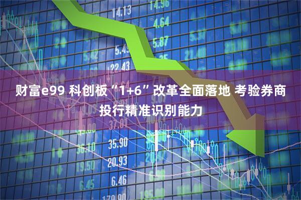 财富e99 科创板“1+6”改革全面落地 考验券商投行精准识别能力