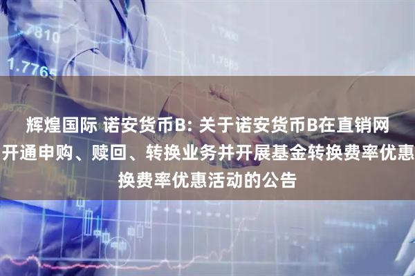 辉煌国际 诺安货币B: 关于诺安货币B在直销网上交易平台开通申购、赎回、转换业务并开展基金转换费率优惠活动的公告
