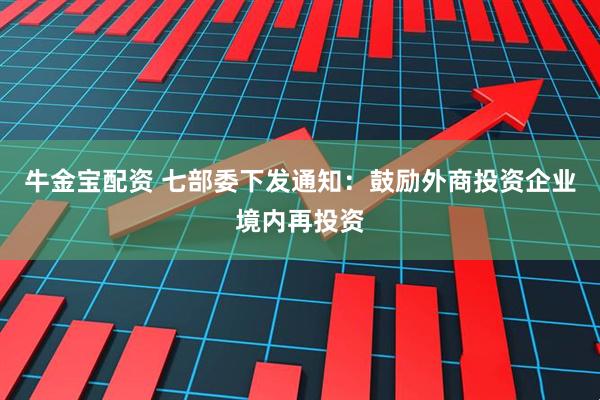 牛金宝配资 七部委下发通知：鼓励外商投资企业境内再投资