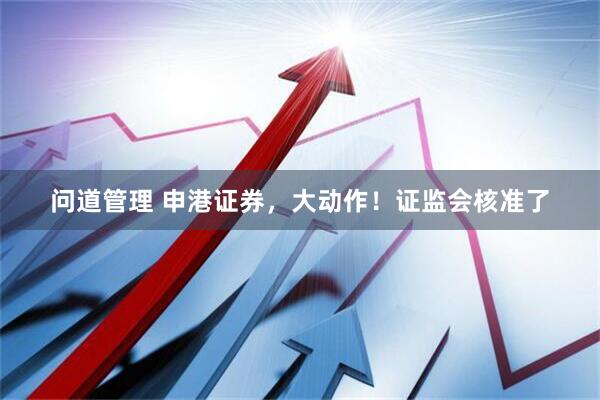 问道管理 申港证券，大动作！证监会核准了
