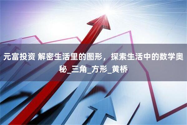 元富投资 解密生活里的图形，探索生活中的数学奥秘_三角_方形_黄桥