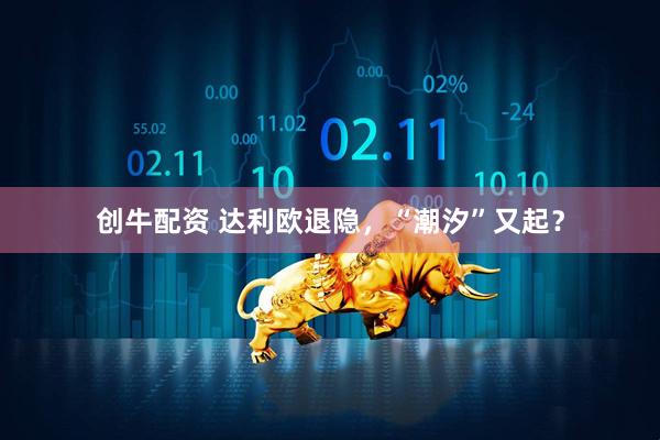 创牛配资 达利欧退隐，“潮汐”又起？