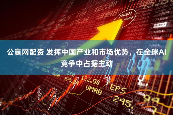 公赢网配资 发挥中国产业和市场优势，在全球AI竞争中占据主动