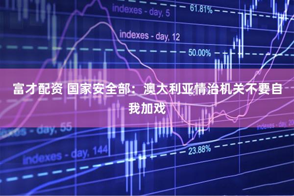 富才配资 国家安全部：澳大利亚情治机关不要自我加戏