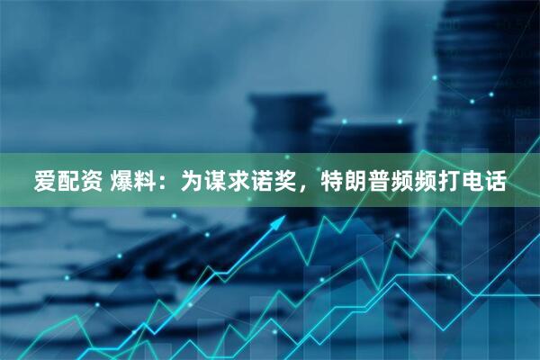 爱配资 爆料：为谋求诺奖，特朗普频频打电话