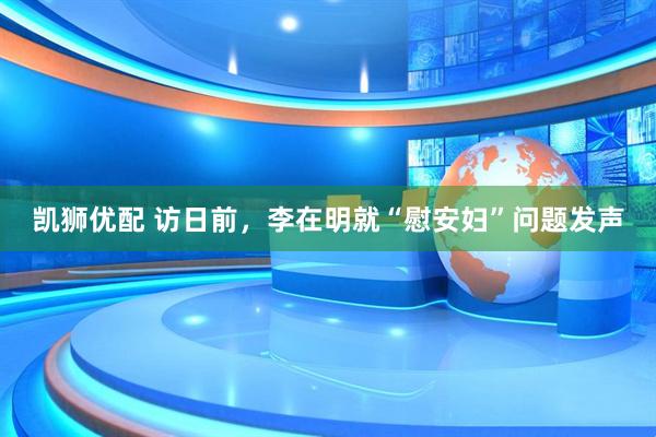 凯狮优配 访日前，李在明就“慰安妇”问题发声