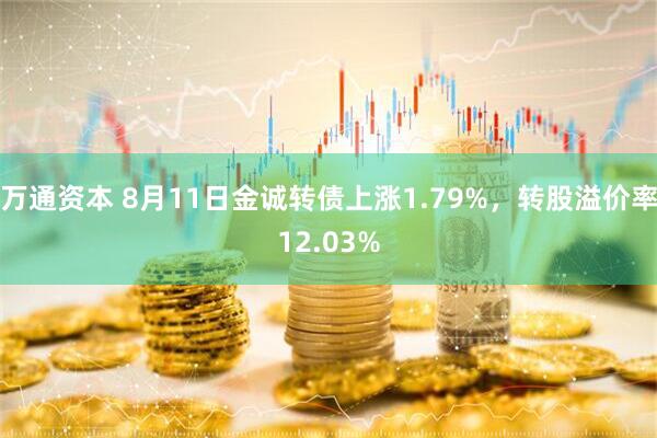 万通资本 8月11日金诚转债上涨1.79%，转股溢价率12.03%