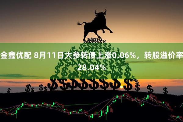 金鑫优配 8月11日大参转债上涨0.06%，转股溢价率28.04%