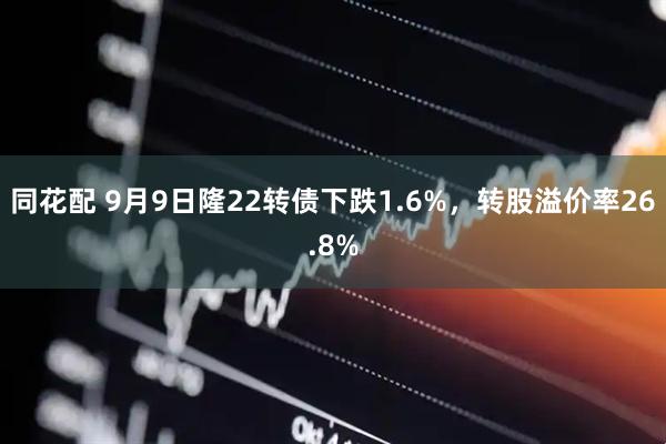 同花配 9月9日隆22转债下跌1.6%，转股溢价率26.8%