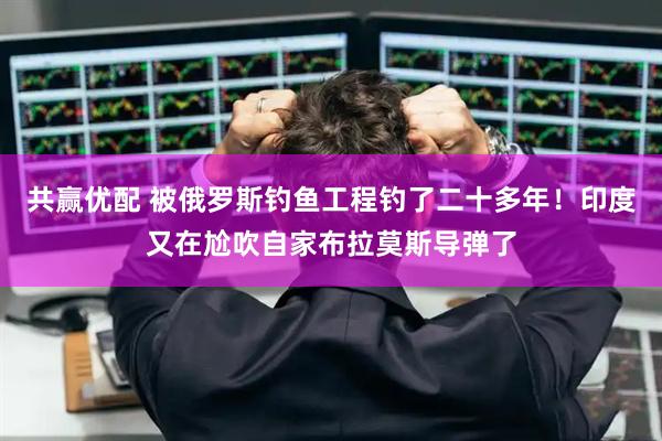 共赢优配 被俄罗斯钓鱼工程钓了二十多年！印度又在尬吹自家布拉莫斯导弹了