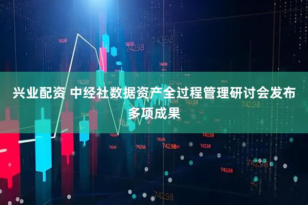 兴业配资 中经社数据资产全过程管理研讨会发布多项成果