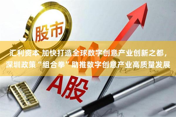 汇利资本 加快打造全球数字创意产业创新之都，深圳政策“组合拳”助推数字创意产业高质量发展