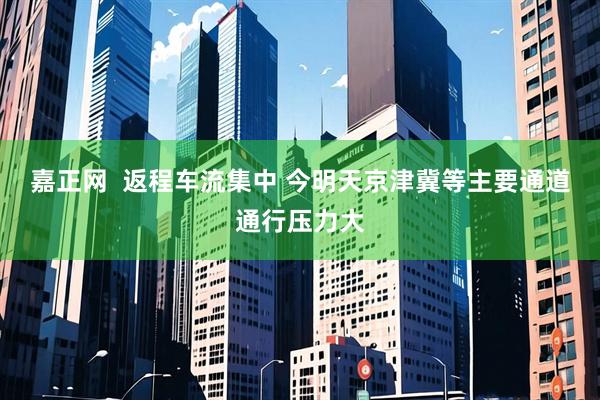 嘉正网  返程车流集中 今明天京津冀等主要通道通行压力大