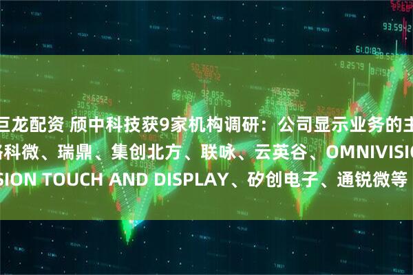 巨龙配资 颀中科技获9家机构调研:公司显示业务的主要客户有奕斯伟、格科微、瑞鼎、集创北方、联咏、云英谷、OMNIVISION TOUCH AND DISPLAY、矽创电子、通锐微等(附调研问答)