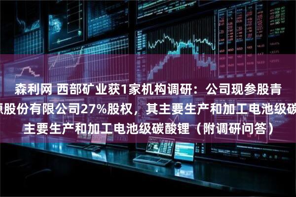 森利网 西部矿业获1家机构调研:公司现参股青海东台吉乃尔锂资源股份有限公司27%股权,其主要生产和加工电池级碳酸锂(附调研问答)