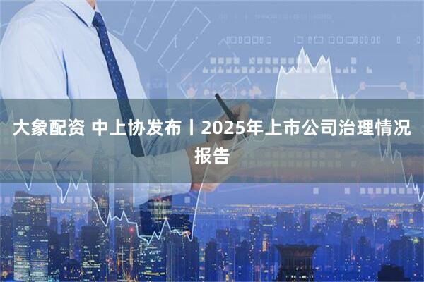 大象配资 中上协发布丨2025年上市公司治理情况报告