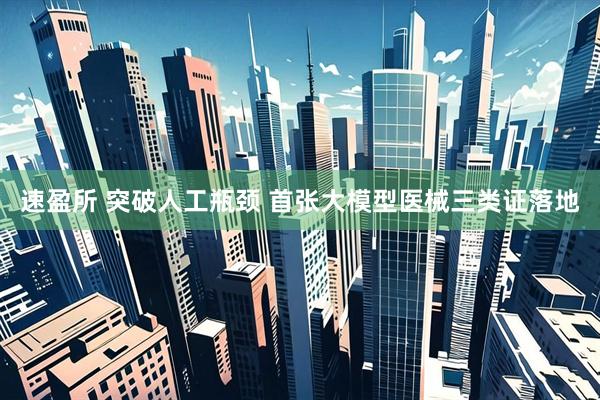 速盈所 突破人工瓶颈 首张大模型医械三类证落地