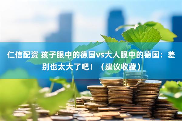 仁信配资 孩子眼中的德国vs大人眼中的德国：差别也太大了吧！（建议收藏）
